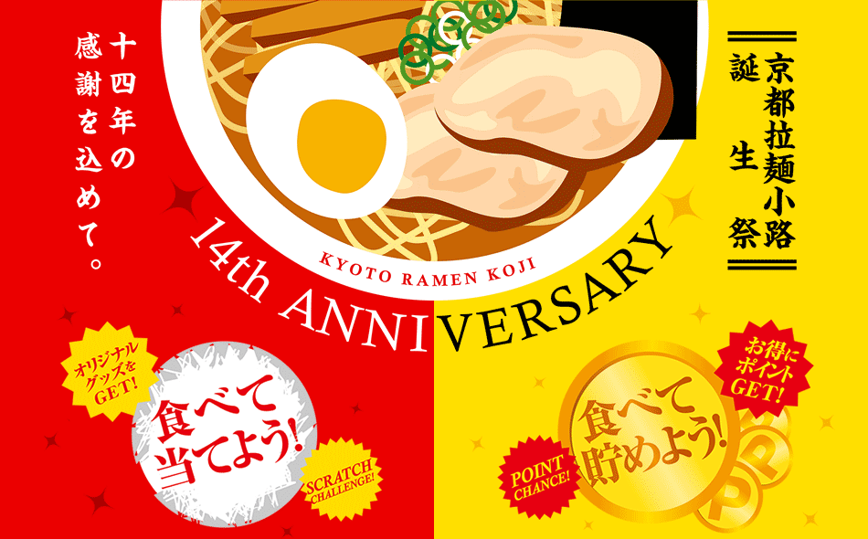十四年の感謝を込めて 京都拉麺小路誕生祭 2017/11/1WED ～11/5 Sun 食べて当てよう 拉麺小路オリジナルグッズをGET！ 2017/11/6Mon ～11/30 THU 食べて貯めよう お得にポイントGET！！